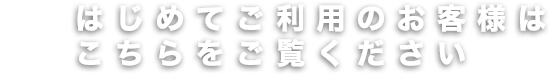 はじめてご利用のお客様はこちらをご覧ください