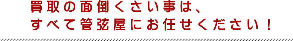 買取の面倒くさい事は、すべて管弦屋にお任せください！